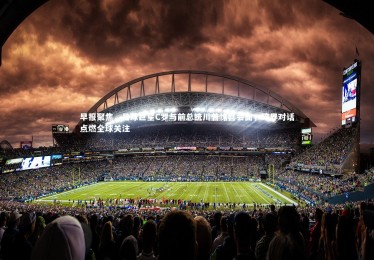 熊猫体育官方下载|早报聚焦，足球巨星C罗与前总统川普惊喜会面，跨界对话点燃全球关注