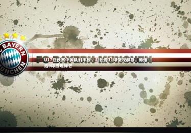 【熊猫体育官方下载】U17亚预赛中国队射手榜，赵松源11球傲视群雄，帅惟浩9球展现锋芒