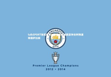 熊猫体育app下载：talkSPORT独家曝料，新月与库迪西亚争抢利物浦锋霸萨拉赫