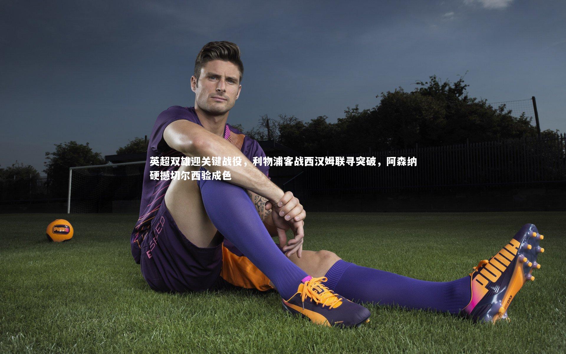 英超双雄迎关键战役，利物浦客战西汉姆联寻突破，阿森纳硬撼切尔西验成色